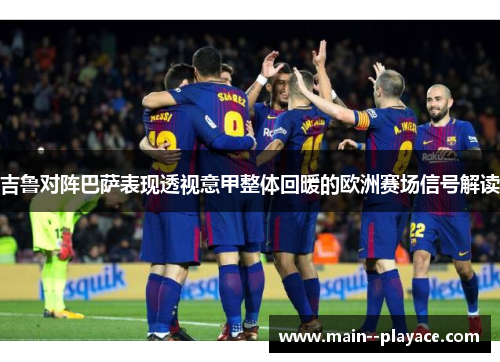 吉鲁对阵巴萨表现透视意甲整体回暖的欧洲赛场信号解读 吉鲁对阵巴萨表现透视意甲整体回暖的欧洲赛场信号解读
