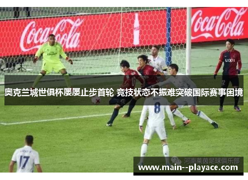 奥克兰城世俱杯屡屡止步首轮 竞技状态不振难突破国际赛事困境 奥克兰城世俱杯屡屡止步首轮 竞技状态不振难突破国际赛事困境
