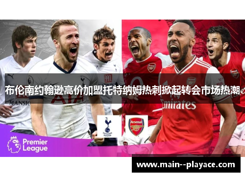 布伦南约翰逊高价加盟托特纳姆热刺掀起转会市场热潮 布伦南约翰逊高价加盟托特纳姆热刺掀起转会市场热潮