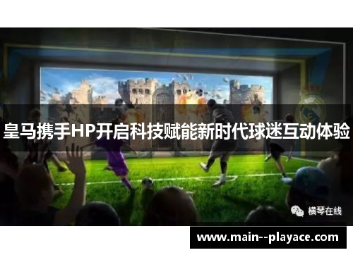 皇马携手HP开启科技赋能新时代球迷互动体验 皇马携手HP开启科技赋能新时代球迷互动体验