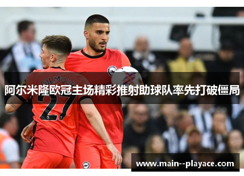 阿尔米隆欧冠主场精彩推射助球队率先打破僵局 阿尔米隆欧冠主场精彩推射助球队率先打破僵局