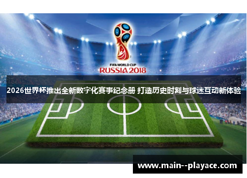 2026世界杯推出全新数字化赛事纪念册 打造历史时刻与球迷互动新体验 2026世界杯推出全新数字化赛事纪念册 打造历史时刻与球迷互动新体验