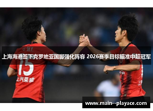 上海海港签下克罗地亚国脚强化阵容 2026赛季目标瞄准中超冠军 上海海港签下克罗地亚国脚强化阵容 2026赛季目标瞄准中超冠军