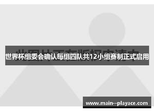 世界杯组委会确认每组四队共12小组赛制正式启用 世界杯组委会确认每组四队共12小组赛制正式启用