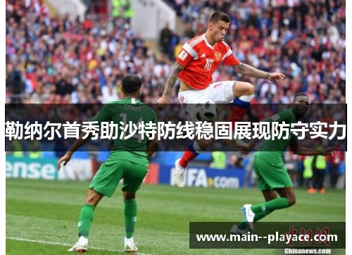 勒纳尔首秀助沙特防线稳固展现防守实力 勒纳尔首秀助沙特防线稳固展现防守实力