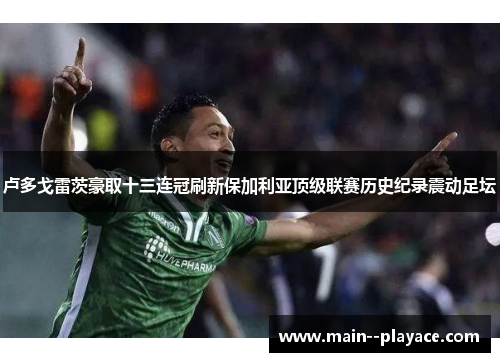 卢多戈雷茨豪取十三连冠刷新保加利亚顶级联赛历史纪录震动足坛 卢多戈雷茨豪取十三连冠刷新保加利亚顶级联赛历史纪录震动足坛