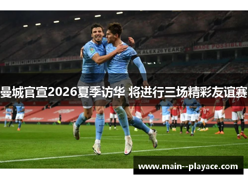 曼城官宣2026夏季访华 将进行三场精彩友谊赛