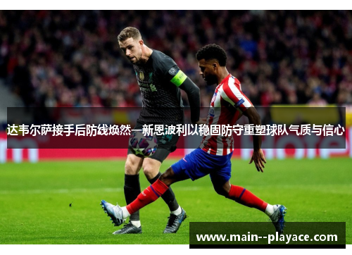 达韦尔萨接手后防线焕然一新恩波利以稳固防守重塑球队气质与信心