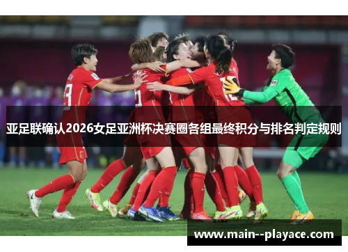 亚足联确认2026女足亚洲杯决赛圈各组最终积分与排名判定规则