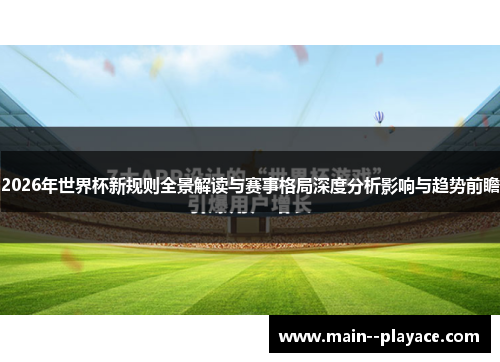 2026年世界杯新规则全景解读与赛事格局深度分析影响与趋势前瞻