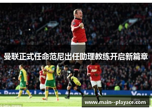 曼联正式任命范尼出任助理教练开启新篇章 曼联正式任命范尼出任助理教练开启新篇章