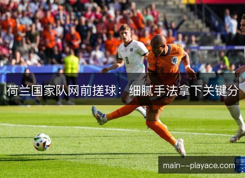 荷兰国家队网前搓球:细腻手法拿下关键分 荷兰国家队网前搓球:细腻手法拿下关键分